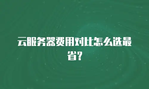 云服务器费用对比怎么选最省？