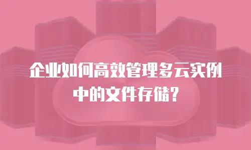 企业如何高效管理多云实例中的文件存储？