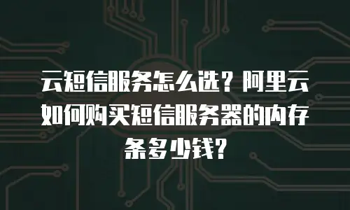 云短信服务怎么选？阿里云如何购买短信服务器的内存条多少钱？