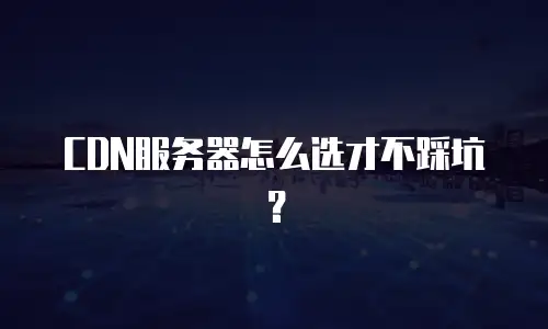 CDN服务器怎么选才不踩坑？
