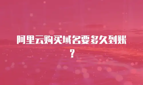 阿里云购买域名要多久到账？