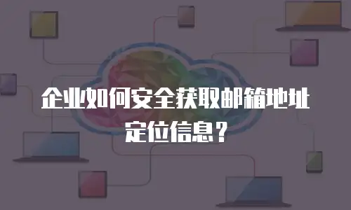 企业如何安全获取邮箱地址定位信息？