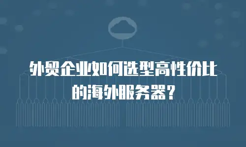 外贸企业如何选型高性价比的海外服务器？