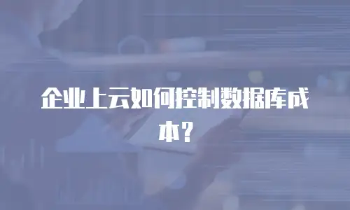 企业上云如何控制数据库成本？