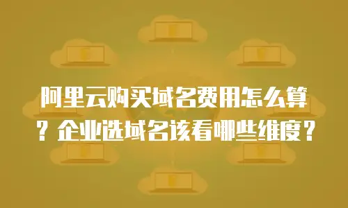 阿里云购买域名费用怎么算？企业选域名该看哪些维度？