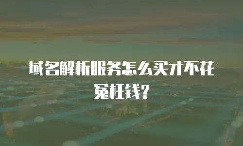 域名解析服务怎么买才不花冤枉钱？