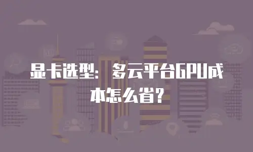 显卡选型：多云平台GPU成本怎么省？
