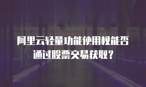 阿里云轻量功能使用权能否通过股票交易获取？