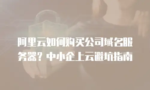 阿里云如何购买公司域名服务器？中小企上云避坑指南