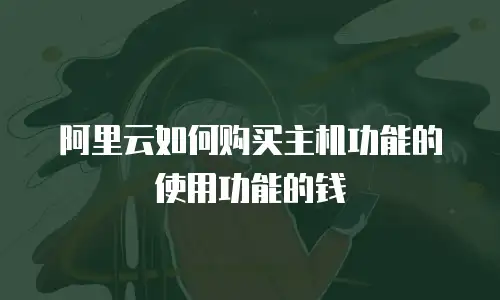 阿里云如何购买主机功能的使用功能的钱
