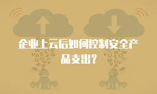 企业上云后如何控制安全产品支出？