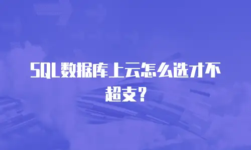 SQL数据库上云怎么选才不超支？