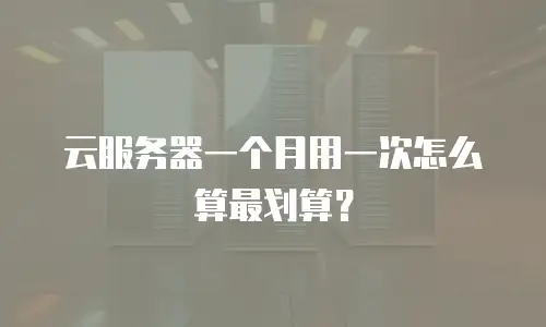 云服务器一个月用一次怎么算最划算？