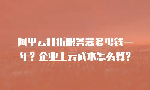 阿里云打折服务器多少钱一年？企业上云成本怎么算？