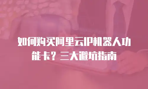 如何购买阿里云IP机器人功能卡？三大避坑指南
