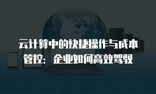云计算中的快捷操作与成本管控：企业如何高效驾驭