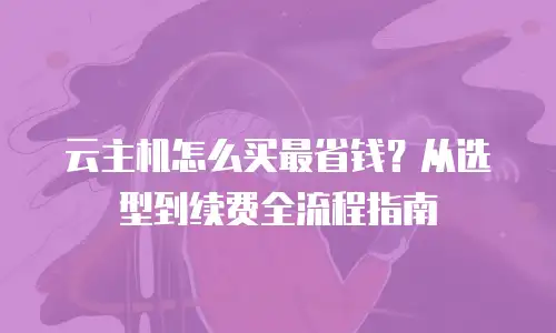 云主机怎么买最省钱？从选型到续费全流程指南