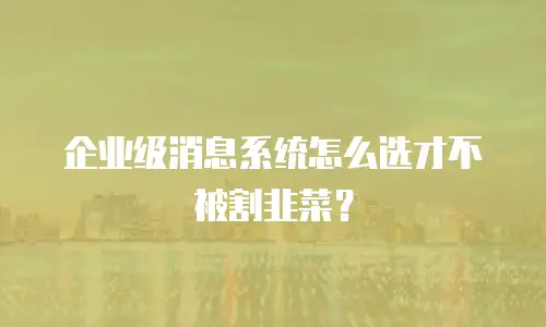 企业级消息系统怎么选才不被割韭菜？