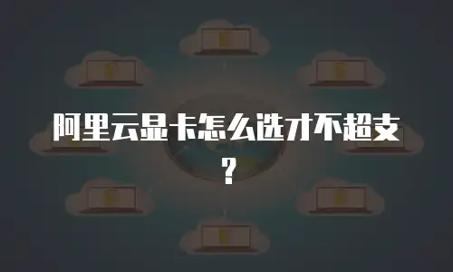 阿里云显卡怎么选才不超支？