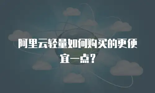 阿里云轻量如何购买的更便宜一点？