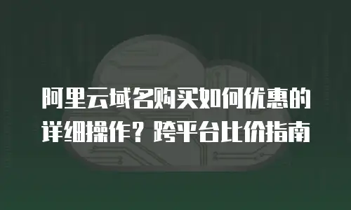 阿里云域名购买如何优惠的详细操作？跨平台比价指南