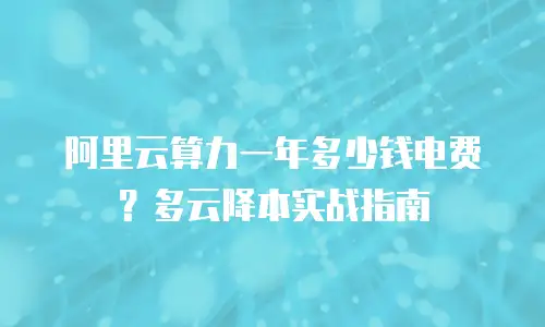 阿里云算力一年多少钱电费？多云降本实战指南