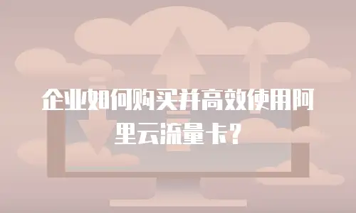 企业如何购买并高效使用阿里云流量卡？