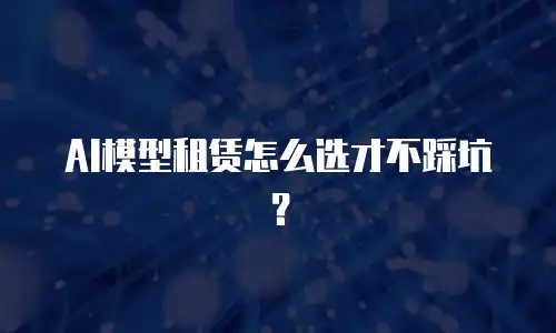 AI模型租赁怎么选才不踩坑？