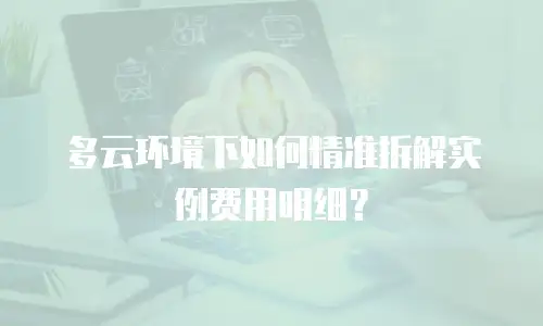 多云环境下如何精准拆解实例费用明细？