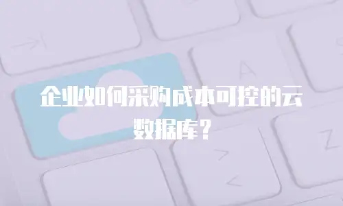 企业如何采购成本可控的云数据库？