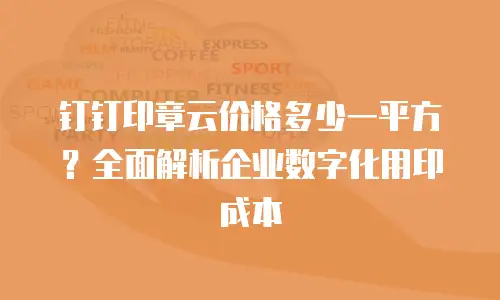 钉钉印章云价格多少一平方？全面解析企业数字化用印成本
