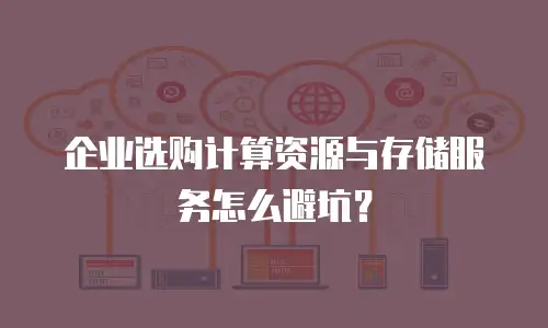 企业选购计算资源与存储服务怎么避坑？