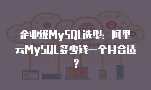 企业级MySQL选型：阿里云MySQL多少钱一个月合适？