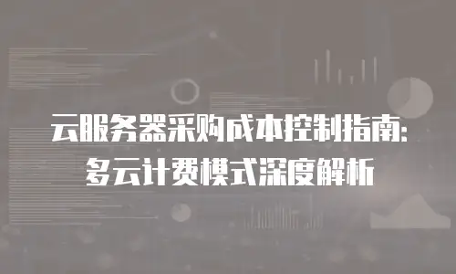 云服务器采购成本控制指南：多云计费模式深度解析