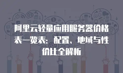阿里云轻量应用服务器价格表一览表：配置、地域与性价比全解析