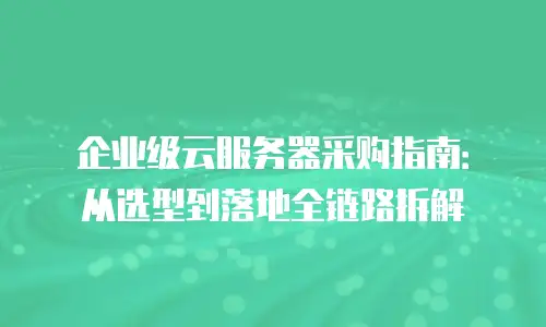企业级云服务器采购指南：从选型到落地全链路拆解