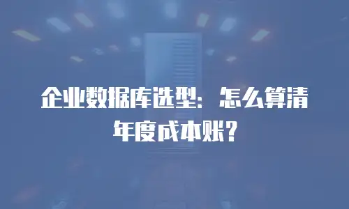 企业数据库选型：怎么算清年度成本账？