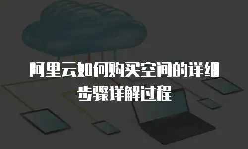 阿里云如何购买空间的详细步骤详解过程