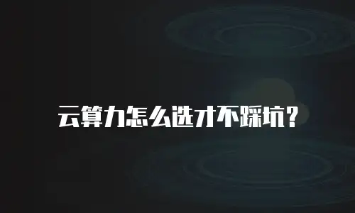 云算力怎么选才不踩坑？