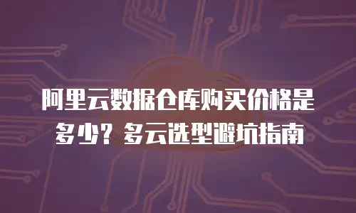 阿里云数据仓库购买价格是多少？多云选型避坑指南