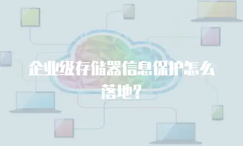 企业级存储器信息保护怎么落地？