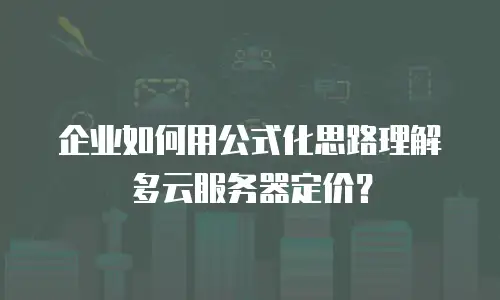 企业如何用公式化思路理解多云服务器定价？