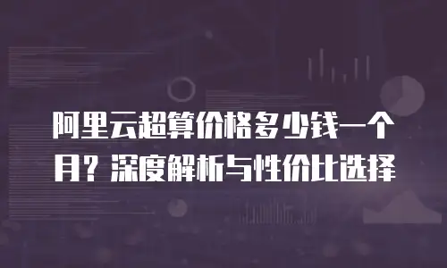 阿里云超算价格多少钱一个月？深度解析与性价比选择