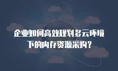 企业如何高效规划多云环境下的内存资源采购？