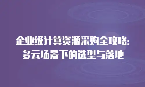企业级计算资源采购全攻略：多云场景下的选型与落地