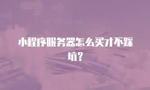 小程序服务器怎么买才不踩坑？