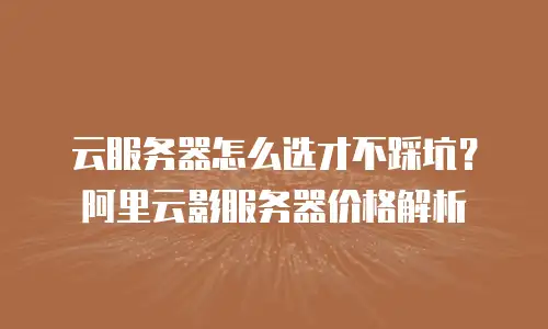 云服务器怎么选才不踩坑？阿里云影服务器价格解析