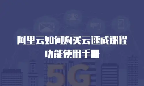 阿里云如何购买云速成课程功能使用手册