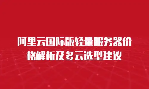 阿里云国际版轻量服务器价格解析及多云选型建议