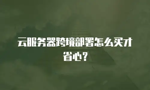 云服务器跨境部署怎么买才省心？